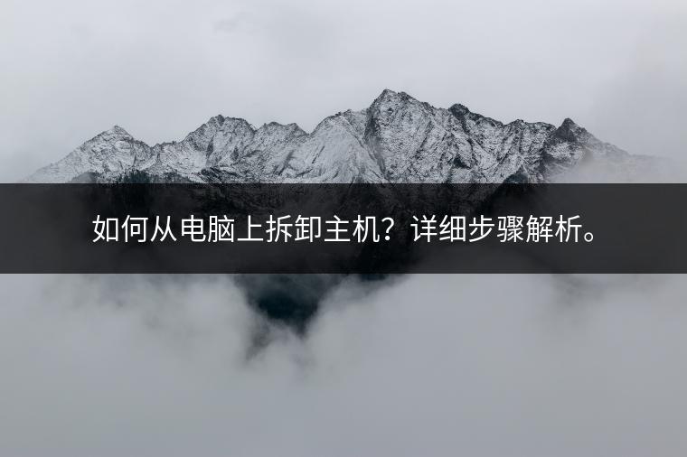 如何从电脑上拆卸主机？详细步骤解析。