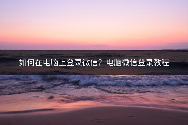 如何在电脑上登录微信？电脑微信登录教程