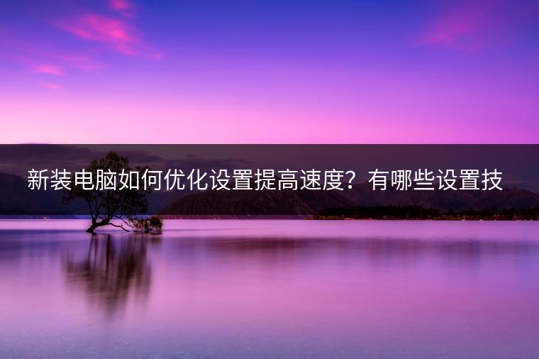 新装电脑如何优化设置提高速度？有哪些设置技巧？