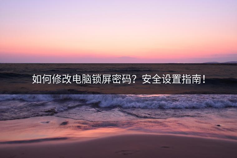 如何修改电脑锁屏密码？安全设置指南！