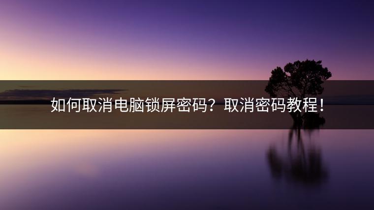 如何取消电脑锁屏密码？取消密码教程！