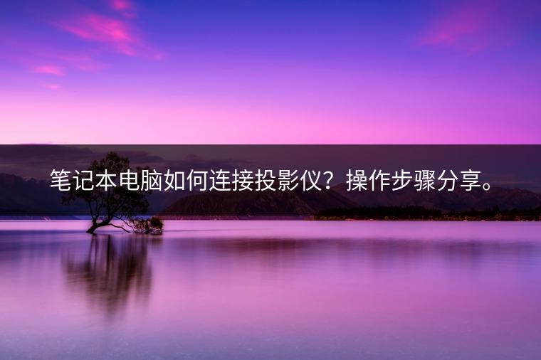 笔记本电脑如何连接投影仪？操作步骤分享。