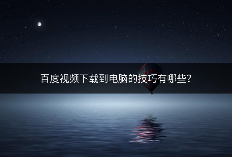 百度视频下载到电脑的技巧有哪些？