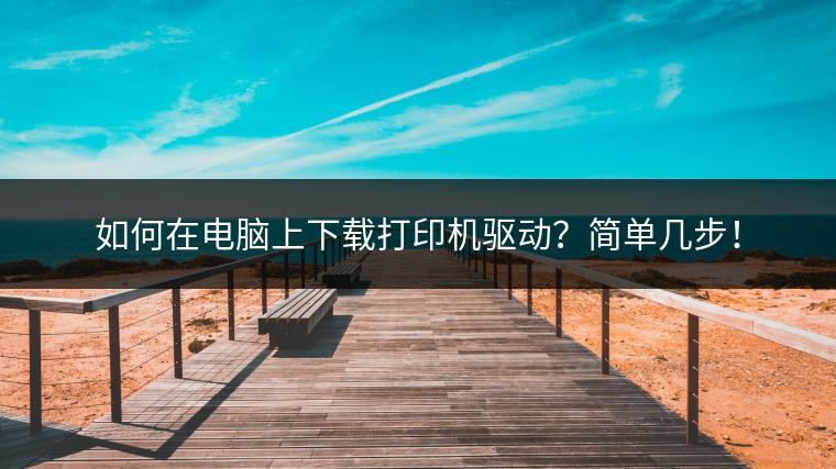 如何在电脑上下载打印机驱动？简单几步！