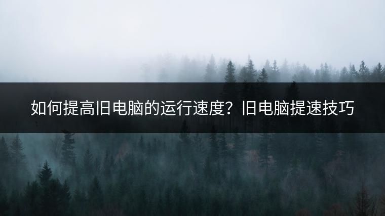如何提高旧电脑的运行速度？旧电脑提速技巧