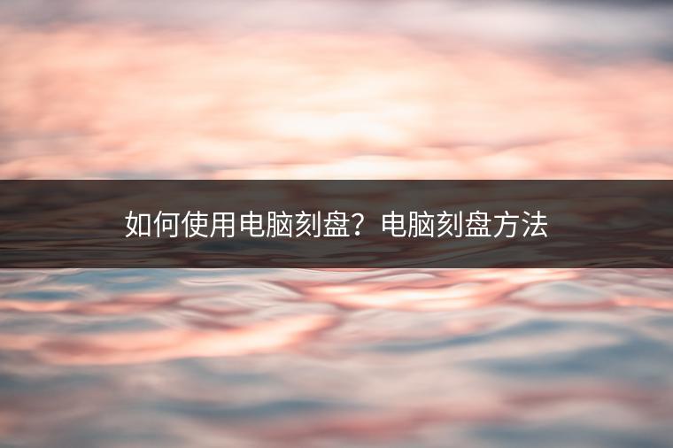 如何使用电脑刻盘？电脑刻盘方法
