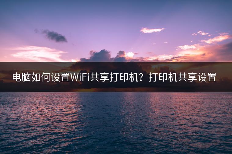 电脑如何设置WiFi共享打印机？打印机共享设置攻略