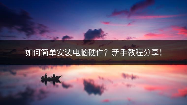 如何简单安装电脑硬件？新手教程分享！