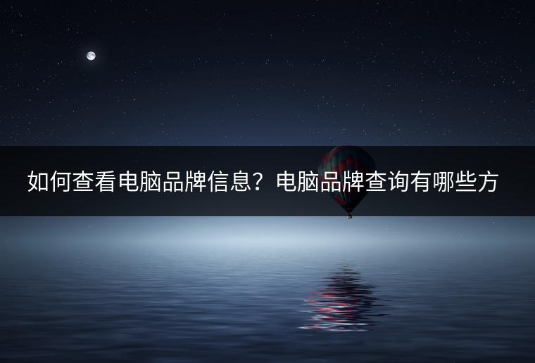 如何查看电脑品牌信息？电脑品牌查询有哪些方法？