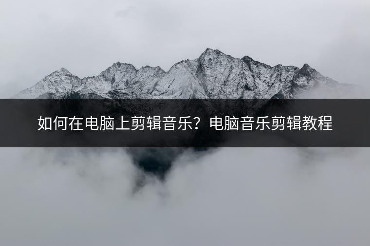 如何在电脑上剪辑音乐？电脑音乐剪辑教程