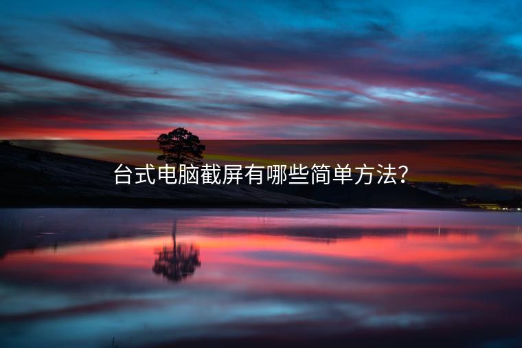 台式电脑截屏有哪些简单方法？