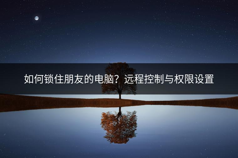 如何锁住朋友的电脑？远程控制与权限设置