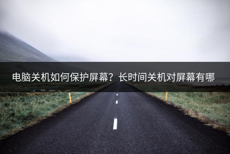 电脑关机如何保护屏幕？长时间关机对屏幕有哪些影响？