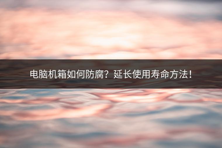 电脑机箱如何防腐？延长使用寿命方法！