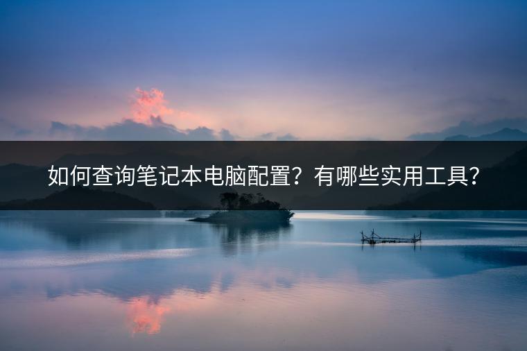 如何查询笔记本电脑配置？有哪些实用工具？