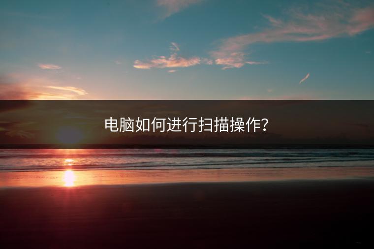 电脑如何进行扫描操作？