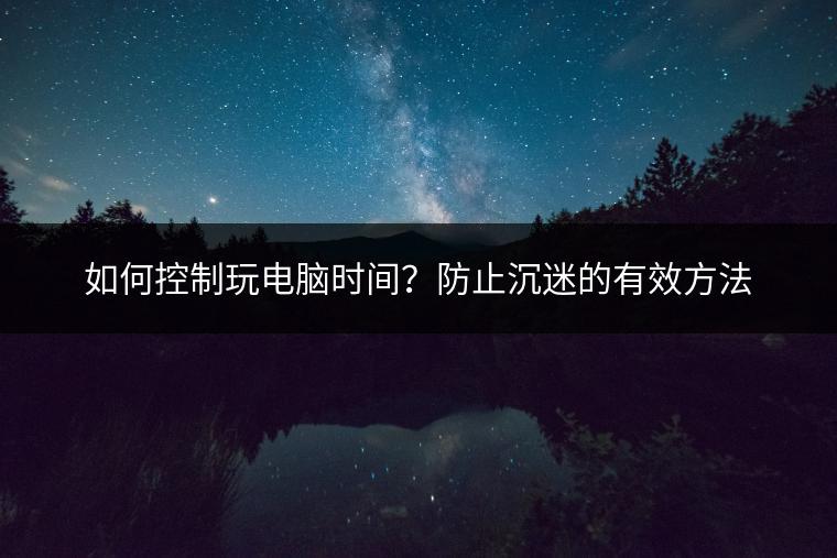 如何控制玩电脑时间？防止沉迷的有效方法