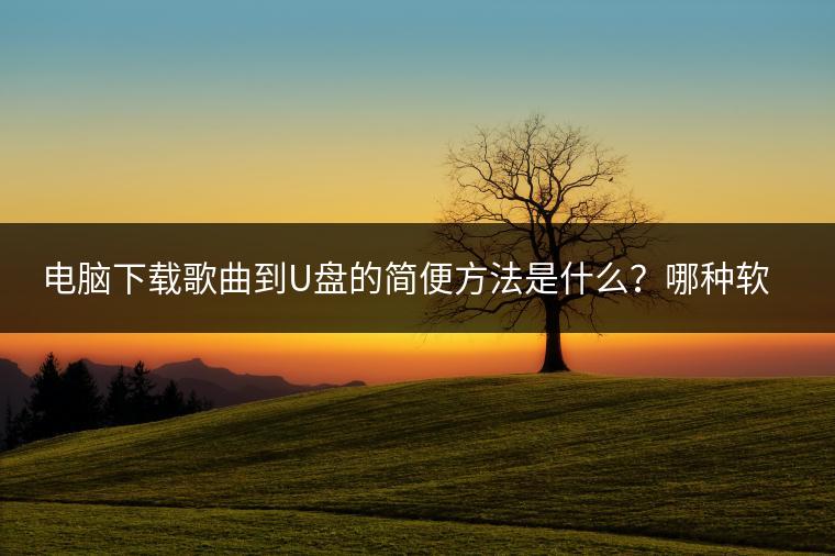 电脑下载歌曲到U盘的简便方法是什么？哪种软件最好用？