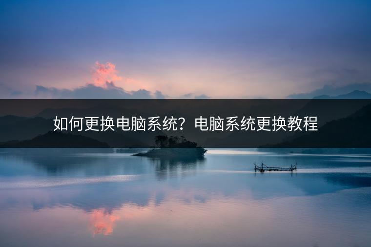 如何更换电脑系统？电脑系统更换教程