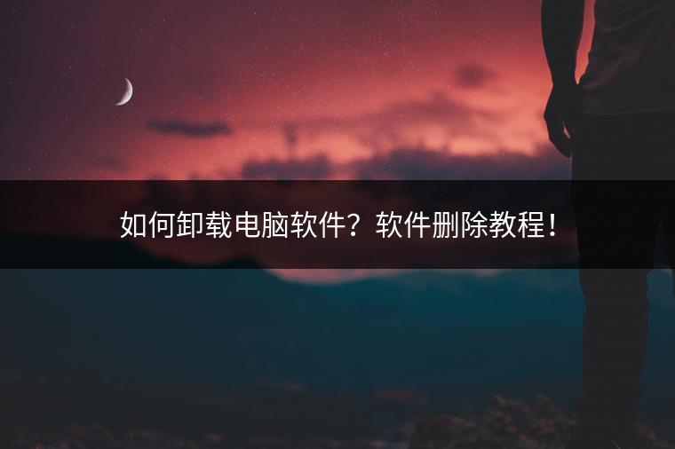 如何卸载电脑软件？软件删除教程！