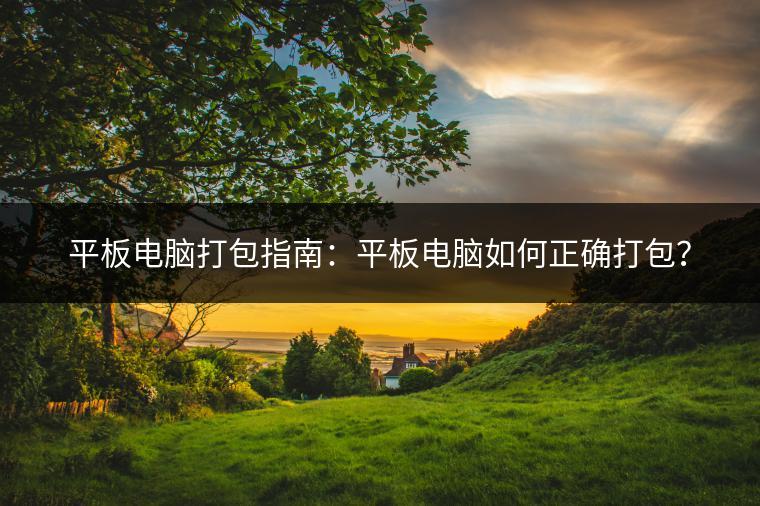 平板电脑打包指南：平板电脑如何正确打包？