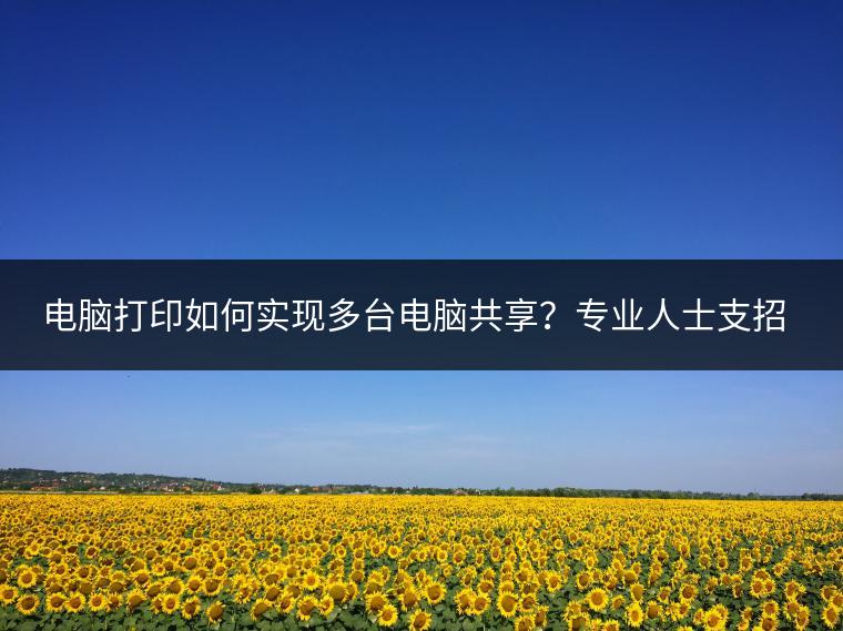 电脑打印如何实现多台电脑共享？专业人士支招。