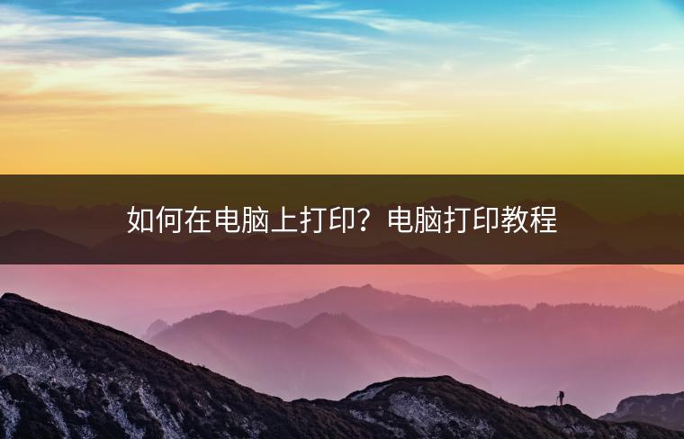如何在电脑上打印？电脑打印教程