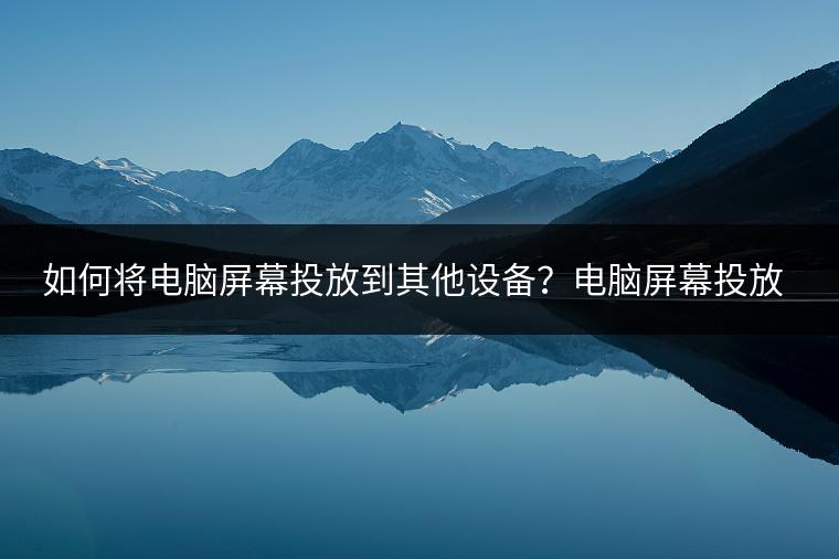 如何将电脑屏幕投放到其他设备？电脑屏幕投放教程