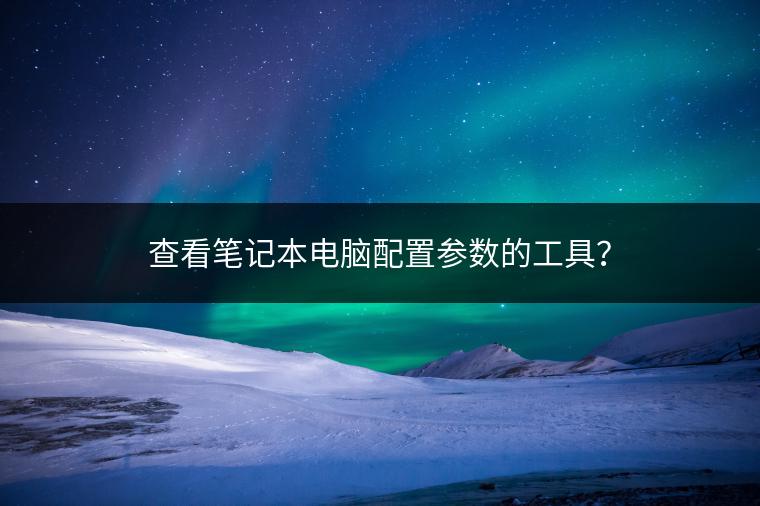 查看笔记本电脑配置参数的工具？