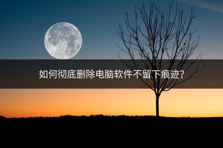 如何彻底删除电脑软件不留下痕迹？