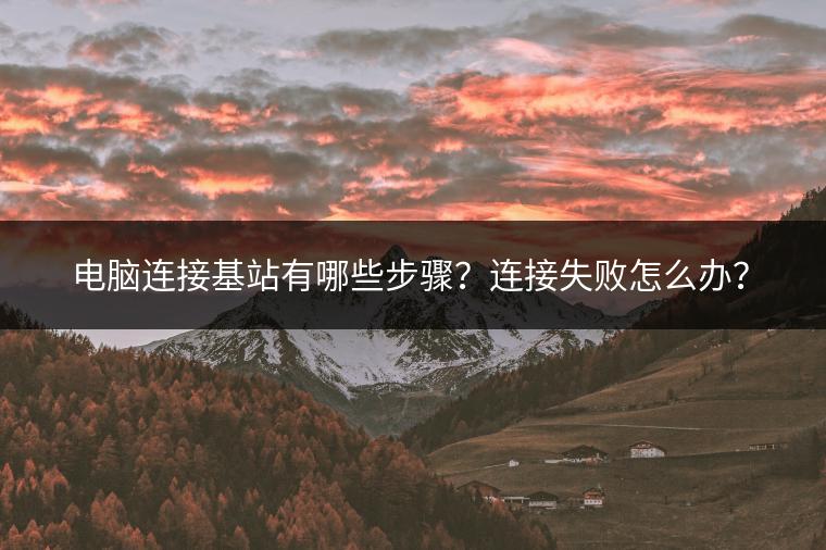 电脑连接基站有哪些步骤？连接失败怎么办？