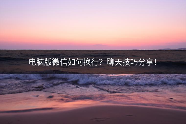 电脑版微信如何换行？聊天技巧分享！