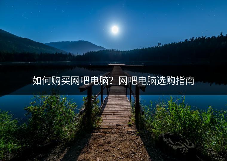 如何购买网吧电脑？网吧电脑选购指南