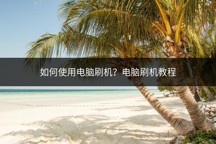 如何使用电脑刷机？电脑刷机教程