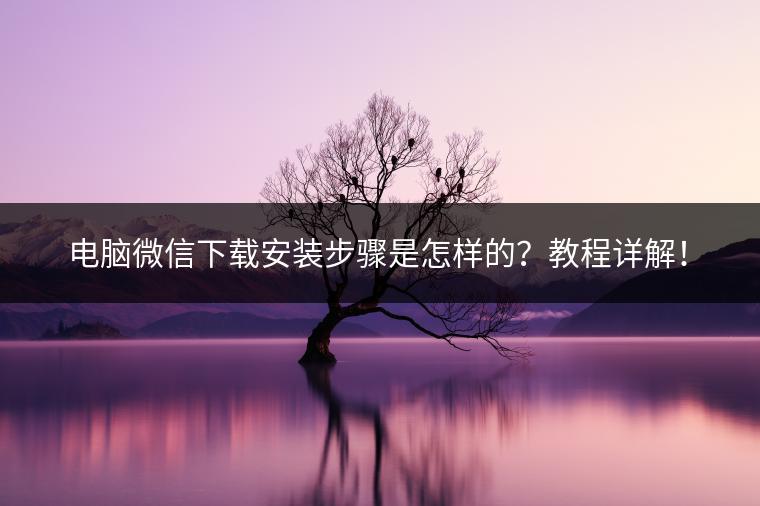 电脑微信下载安装步骤是怎样的？教程详解！