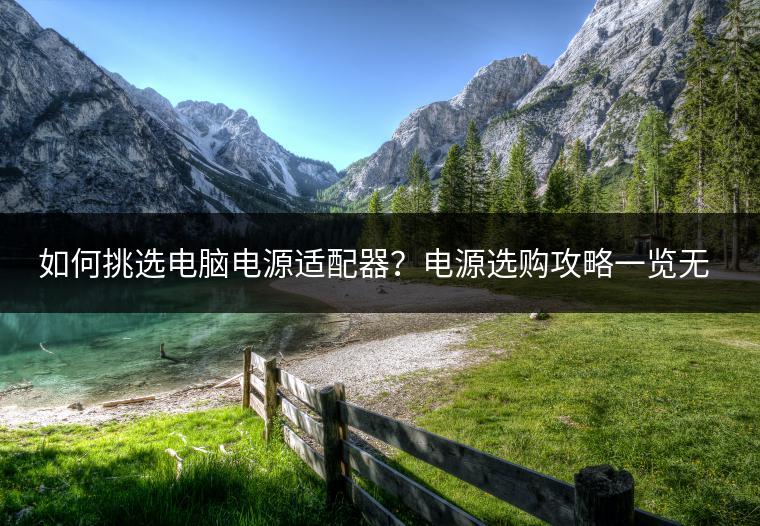 如何挑选电脑电源适配器？电源选购攻略一览无余！