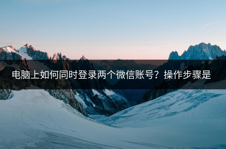 电脑上如何同时登录两个微信账号？操作步骤是怎样的？