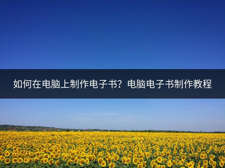 如何在电脑上制作电子书？电脑电子书制作教程