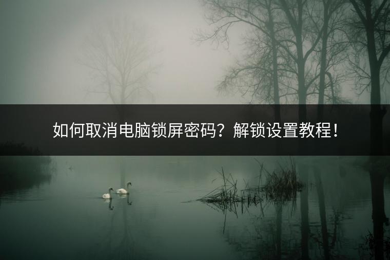 如何取消电脑锁屏密码？解锁设置教程！