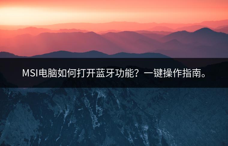 MSI电脑如何打开蓝牙功能？一键操作指南。