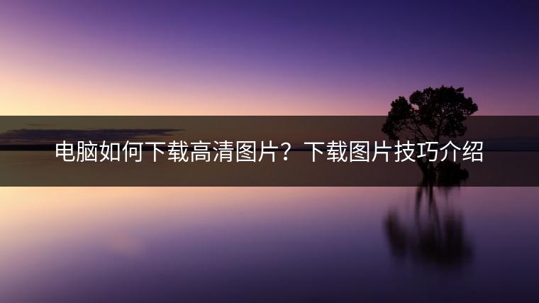 电脑如何下载高清图片？下载图片技巧介绍