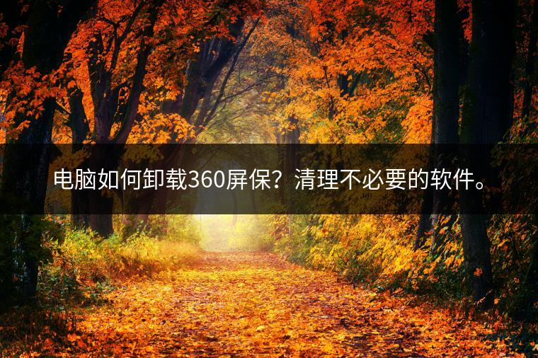 电脑如何卸载360屏保？清理不必要的软件。