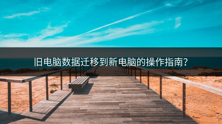 旧电脑数据迁移到新电脑的操作指南？