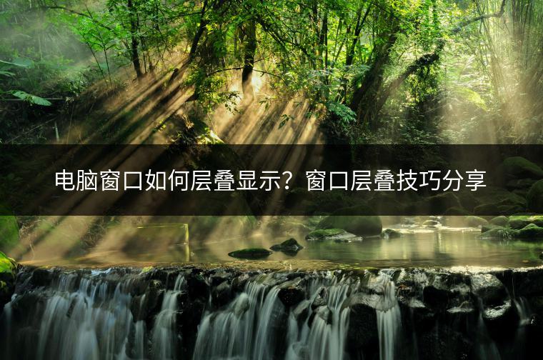 电脑窗口如何层叠显示？窗口层叠技巧分享