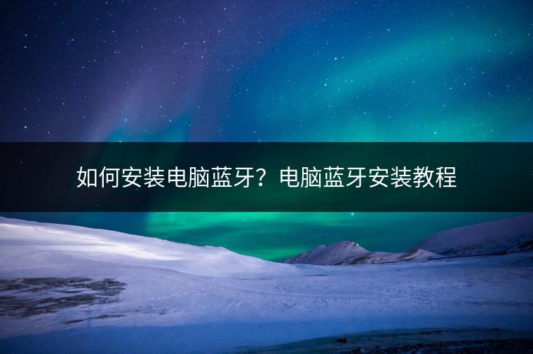 如何安装电脑蓝牙？电脑蓝牙安装教程
