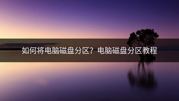 如何将电脑磁盘分区？电脑磁盘分区教程