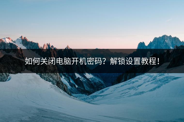 如何关闭电脑开机密码？解锁设置教程！