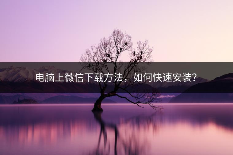 电脑上微信下载方法，如何快速安装？