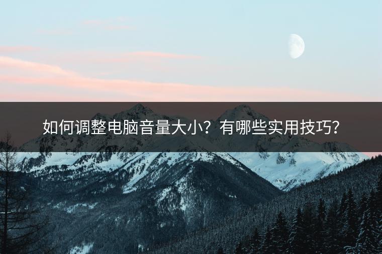 如何调整电脑音量大小？有哪些实用技巧？