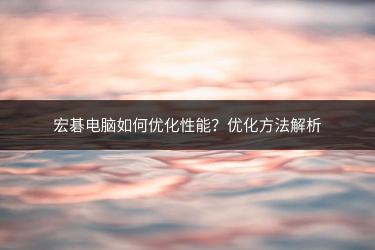 宏碁电脑如何优化性能？优化方法解析